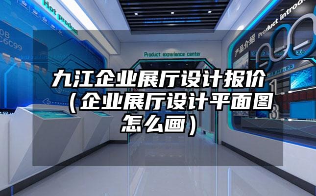 九江企業展廳設計報價（企業展廳設計平面圖怎么畫）