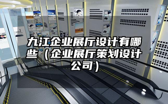 九江企業展廳設計有哪些（企業展廳策劃設計公司）