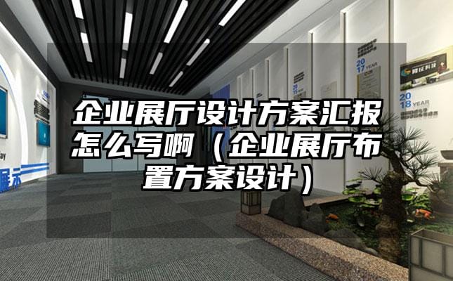 企業展廳設計方案匯報怎么寫?。ㄆ髽I展廳布置方案設計）