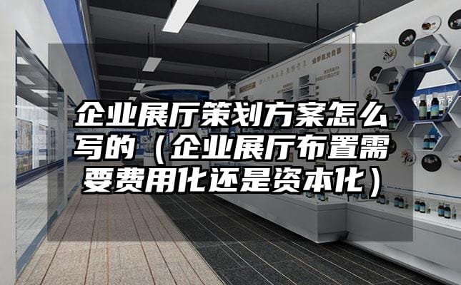 企業展廳策劃方案怎么寫的（企業展廳布置需要費用化還是資本化）