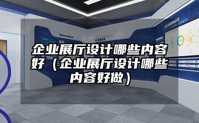 企業展廳設計哪些內容好（企業展廳設計哪些內容好做）