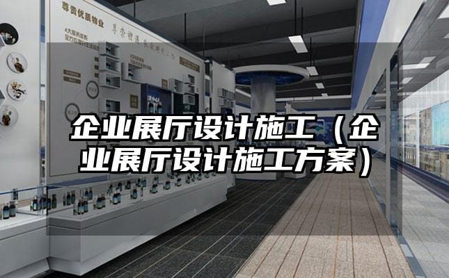 企業展廳設計施工（企業展廳設計施工方案）