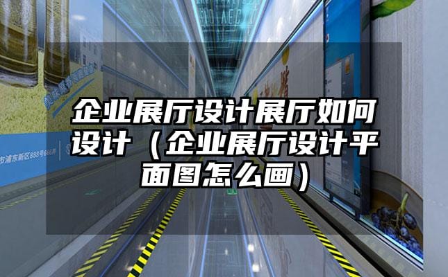 企業展廳設計展廳如何設計（企業展廳設計平面圖怎么畫）