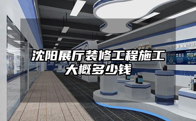 沈陽展廳裝修工程施工大概多少錢