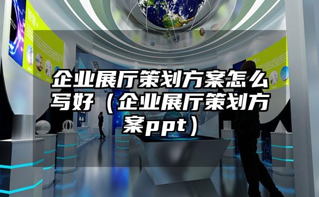 企業展廳策劃方案怎么寫好（企業展廳策劃方案ppt）