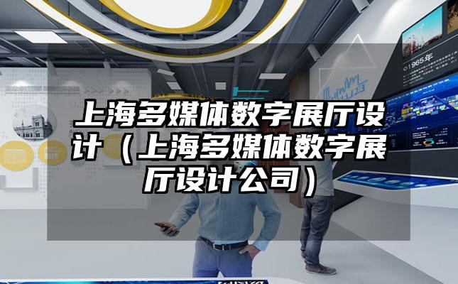 上海多媒體數字展廳設計（上海多媒體數字展廳設計公司）