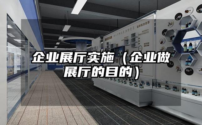 企業展廳實施（企業做展廳的目的）