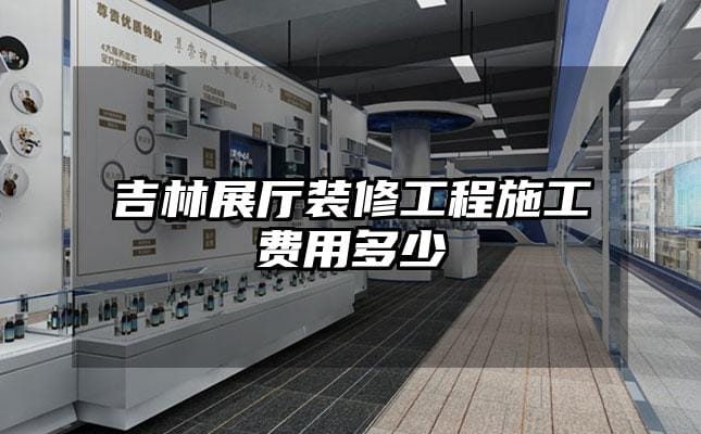 吉林展廳裝修工程施工費用多少