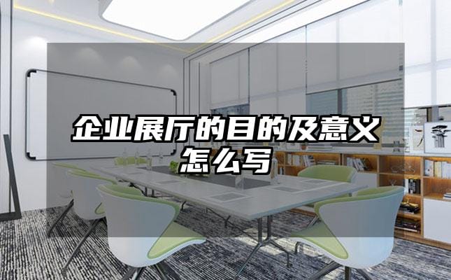 企業(yè)展廳的目的及意義怎么寫