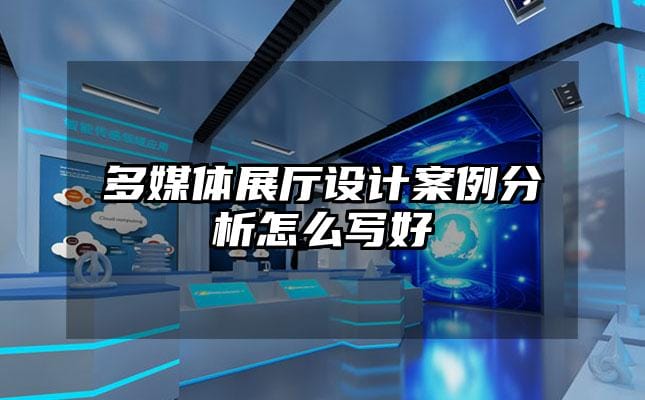 多媒體展廳設計案例分析怎么寫好