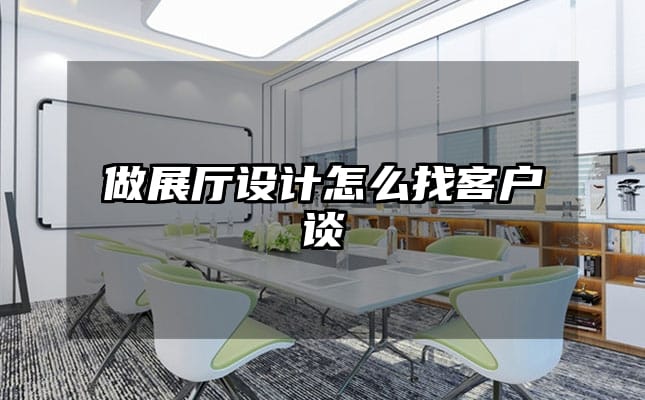 做展廳設計怎么找客戶談